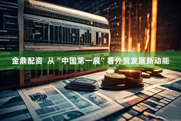 金鼎配资  从“中国第一展”看外贸发展新动能