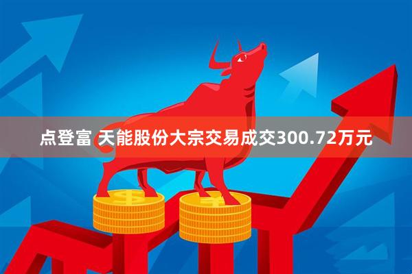 点登富 天能股份大宗交易成交300.72万元