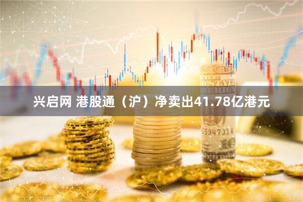 兴启网 港股通（沪）净卖出41.78亿港元
