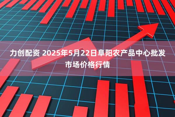 力创配资 2025年5月22日阜阳农产品中心批发市场价格行情