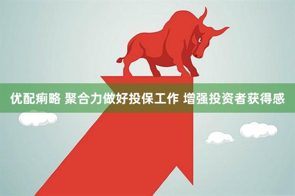 优配痢略 聚合力做好投保工作 增强投资者获得感