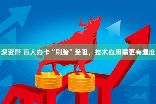 深资管 盲人办卡“刷脸”受阻，技术应用需更有温度