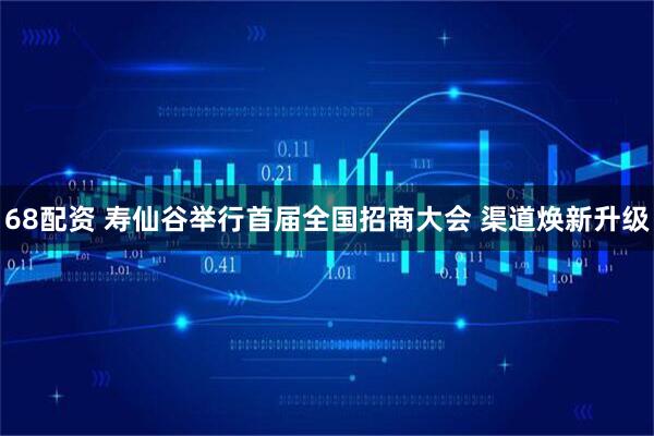 68配资 寿仙谷举行首届全国招商大会 渠道焕新升级