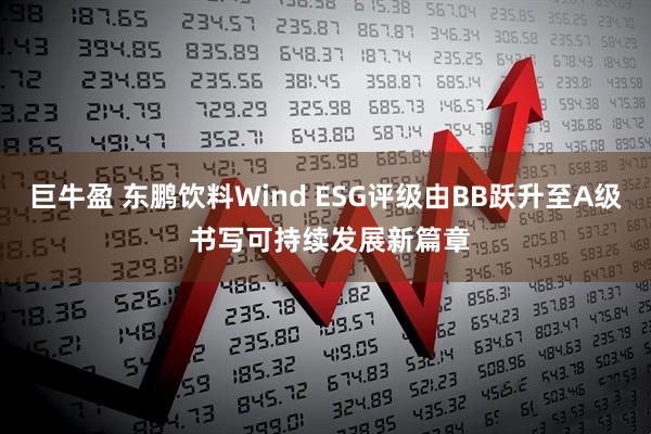 巨牛盈 东鹏饮料Wind ESG评级由BB跃升至A级 书写可持续发展新篇章