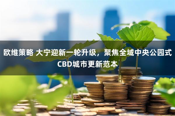欧维策略 大宁迎新一轮升级，聚焦全域中央公园式CBD城市更新范本