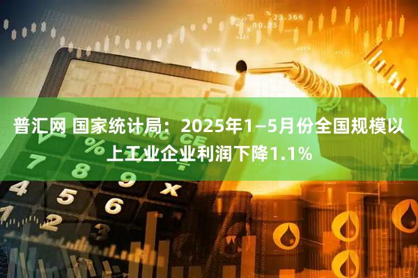 普汇网 国家统计局：2025年1—5月份全国规模以上工业企业利润下降1.1%