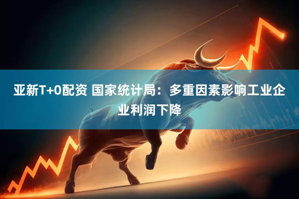 亚新T+0配资 国家统计局：多重因素影响工业企业利润下降