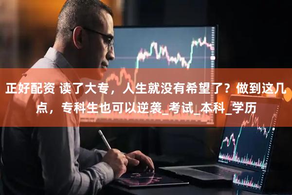 正好配资 读了大专，人生就没有希望了？做到这几点，专科生也可以逆袭_考试_本科_学历