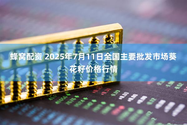 蜂窝配资 2025年7月11日全国主要批发市场葵花籽价格行情