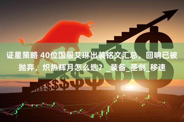 证星策略 40位国服艾琳出装铭文汇总，回响已被抛弃，炽热辉月怎么选？_装备_圣剑_移速
