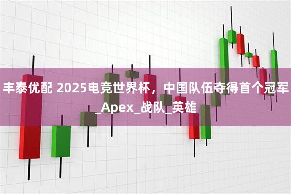 丰泰优配 2025电竞世界杯，中国队伍夺得首个冠军_Apex_战队_英雄