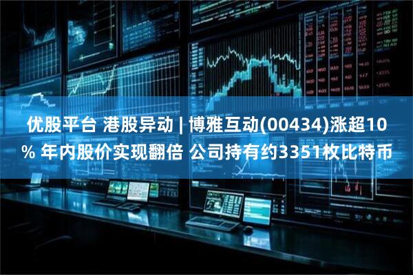 优股平台 港股异动 | 博雅互动(00434)涨超10% 年内股价实现翻倍 公司持有约3351枚比特币