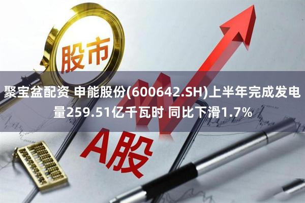聚宝盆配资 申能股份(600642.SH)上半年完成发电量259.51亿千瓦时 同比下滑1.7%