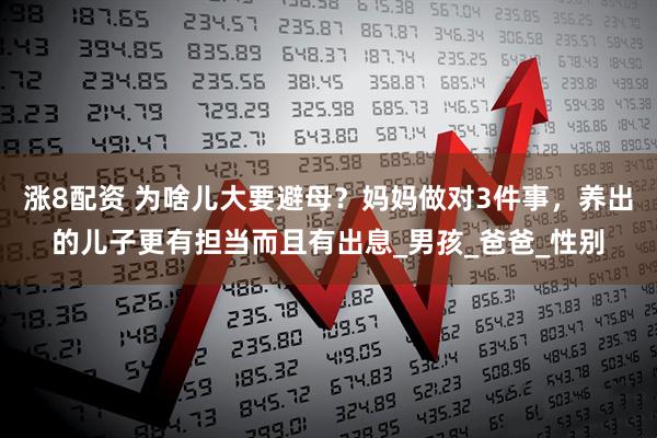 涨8配资 为啥儿大要避母？妈妈做对3件事，养出的儿子更有担当而且有出息_男孩_爸爸_性别