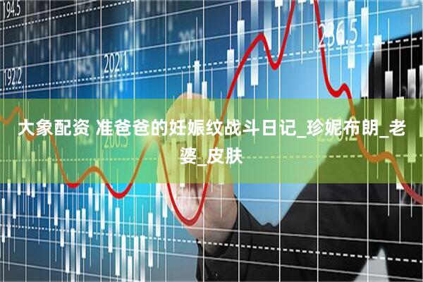大象配资 准爸爸的妊娠纹战斗日记_珍妮布朗_老婆_皮肤