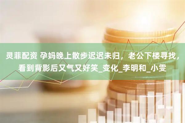 灵菲配资 孕妈晚上散步迟迟未归，老公下楼寻找，看到背影后又气又好笑_变化_李明和_小雯