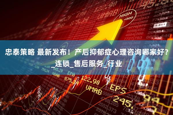 忠泰策略 最新发布！产后抑郁症心理咨询哪家好？_连锁_售后服务_行业