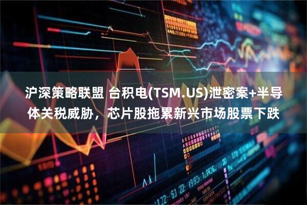 沪深策略联盟 台积电(TSM.US)泄密案+半导体关税威胁，芯片股拖累新兴市场股票下跌