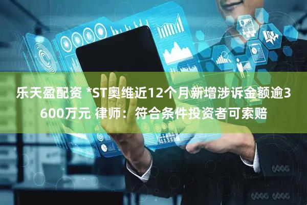 乐天盈配资 *ST奥维近12个月新增涉诉金额逾3600万元 律师：符合条件投资者可索赔