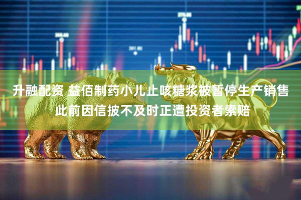 升融配资 益佰制药小儿止咳糖浆被暂停生产销售 此前因信披不及时正遭投资者索赔