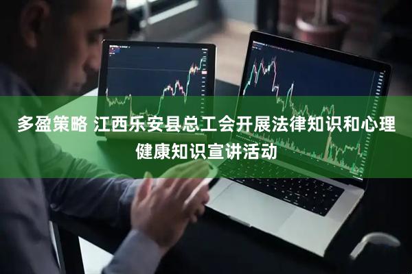 多盈策略 江西乐安县总工会开展法律知识和心理健康知识宣讲活动