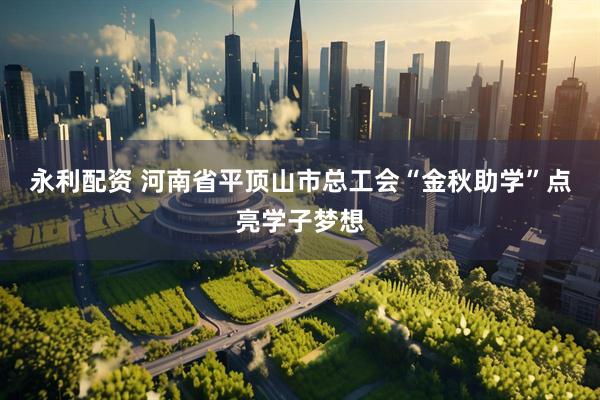 永利配资 河南省平顶山市总工会“金秋助学”点亮学子梦想