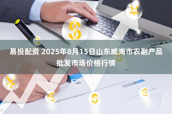 易投配资 2025年8月15日山东威海市农副产品批发市场价格行情