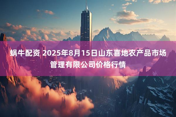 蜗牛配资 2025年8月15日山东喜地农产品市场管理有限公司价格行情