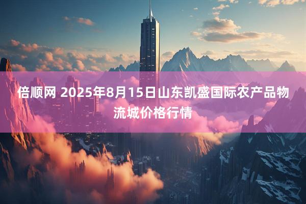 倍顺网 2025年8月15日山东凯盛国际农产品物流城价格行情