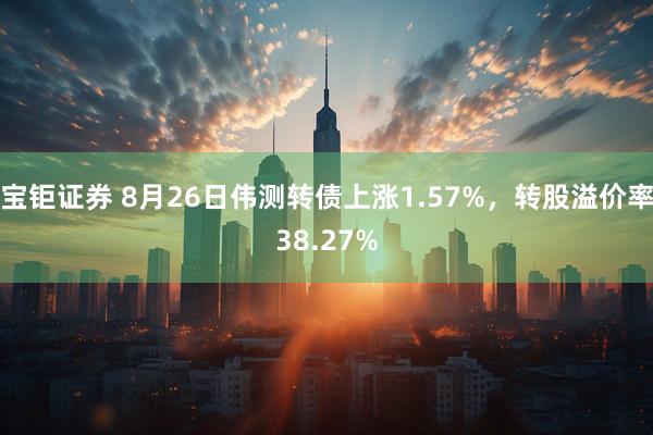 宝钜证券 8月26日伟测转债上涨1.57%，转股溢价率38.27%