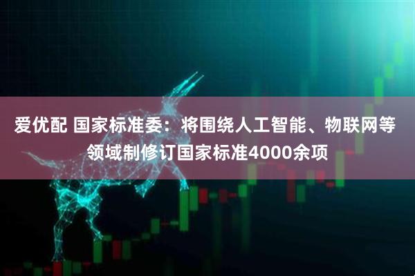 爱优配 国家标准委：将围绕人工智能、物联网等 领域制修订国家标准4000余项