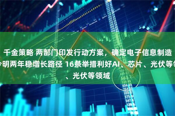 千金策略 两部门印发行动方案，确定电子信息制造业今明两年稳增长路径 16条举措利好AI、芯片、光伏等领域