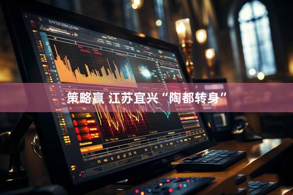 策略赢 江苏宜兴“陶都转身”