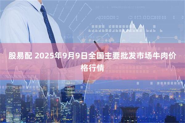 股易配 2025年9月9日全国主要批发市场牛肉价格行情