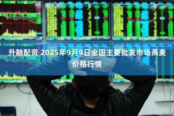 升融配资 2025年9月9日全国主要批发市场燕麦价格行情