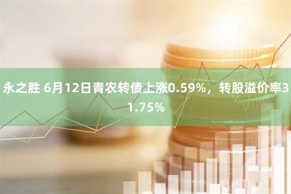 永之胜 6月12日青农转债上涨0.59%，转股溢价率31.75%