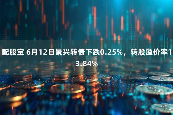 配股宝 6月12日景兴转债下跌0.25%，转股溢价率13.84%