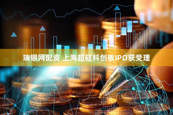 瑞银网配资 上海超硅科创板IPO获受理