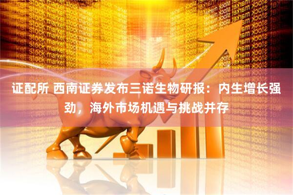 证配所 西南证券发布三诺生物研报：内生增长强劲，海外市场机遇与挑战并存