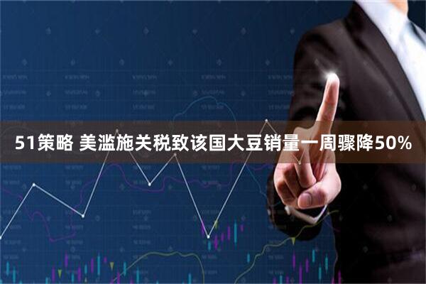 51策略 美滥施关税致该国大豆销量一周骤降50%