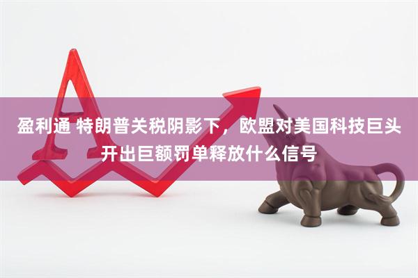 盈利通 特朗普关税阴影下，欧盟对美国科技巨头开出巨额罚单释放什么信号