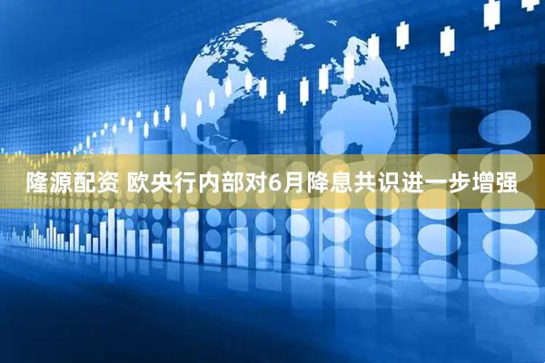 隆源配资 欧央行内部对6月降息共识进一步增强