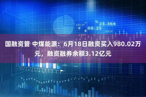 国融资管 中煤能源：6月18日融资买入980.02万元，融资融券余额3.12亿元