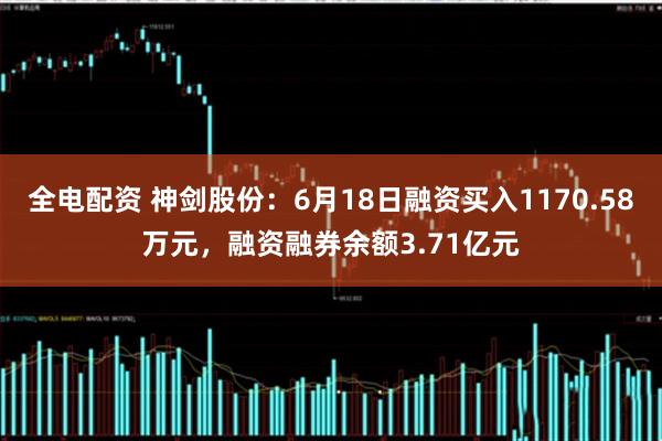 全电配资 神剑股份：6月18日融资买入1170.58万元，融资融券余额3.71亿元