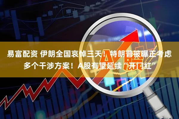 易富配资 伊朗全国哀悼三天！特朗普被曝正考虑多个干涉方案！A股有望延续“开门红”