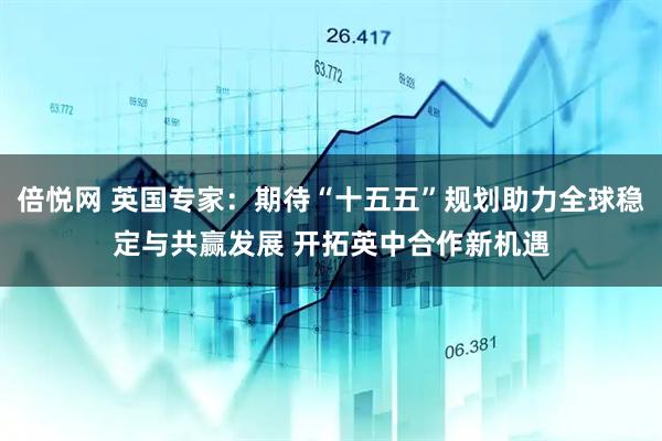倍悦网 英国专家：期待“十五五”规划助力全球稳定与共赢发展 开拓英中合作新机遇
