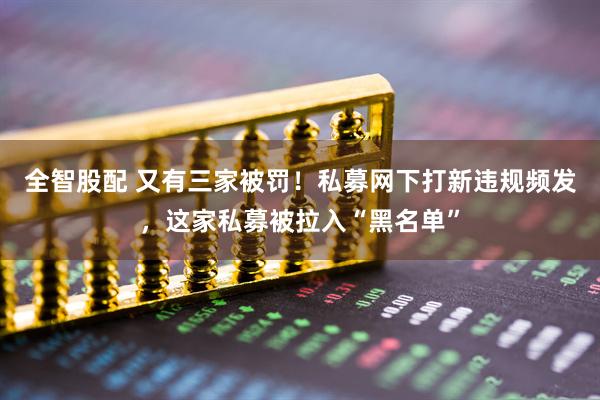 全智股配 又有三家被罚！私募网下打新违规频发，这家私募被拉入“黑名单”