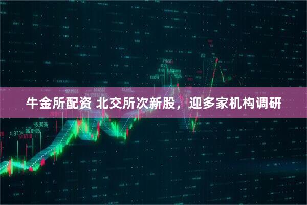 牛金所配资 北交所次新股,迎多家机构调研